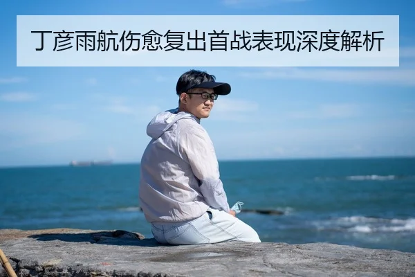 丁彦雨航伤愈复出首战表现深度解析 | Galaxy