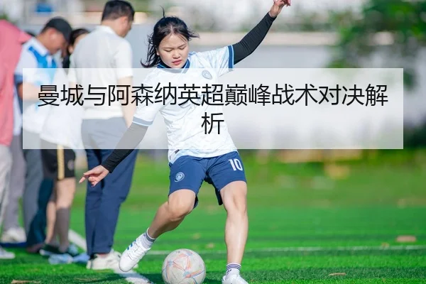曼城与阿森纳英超巅峰战术对决解析